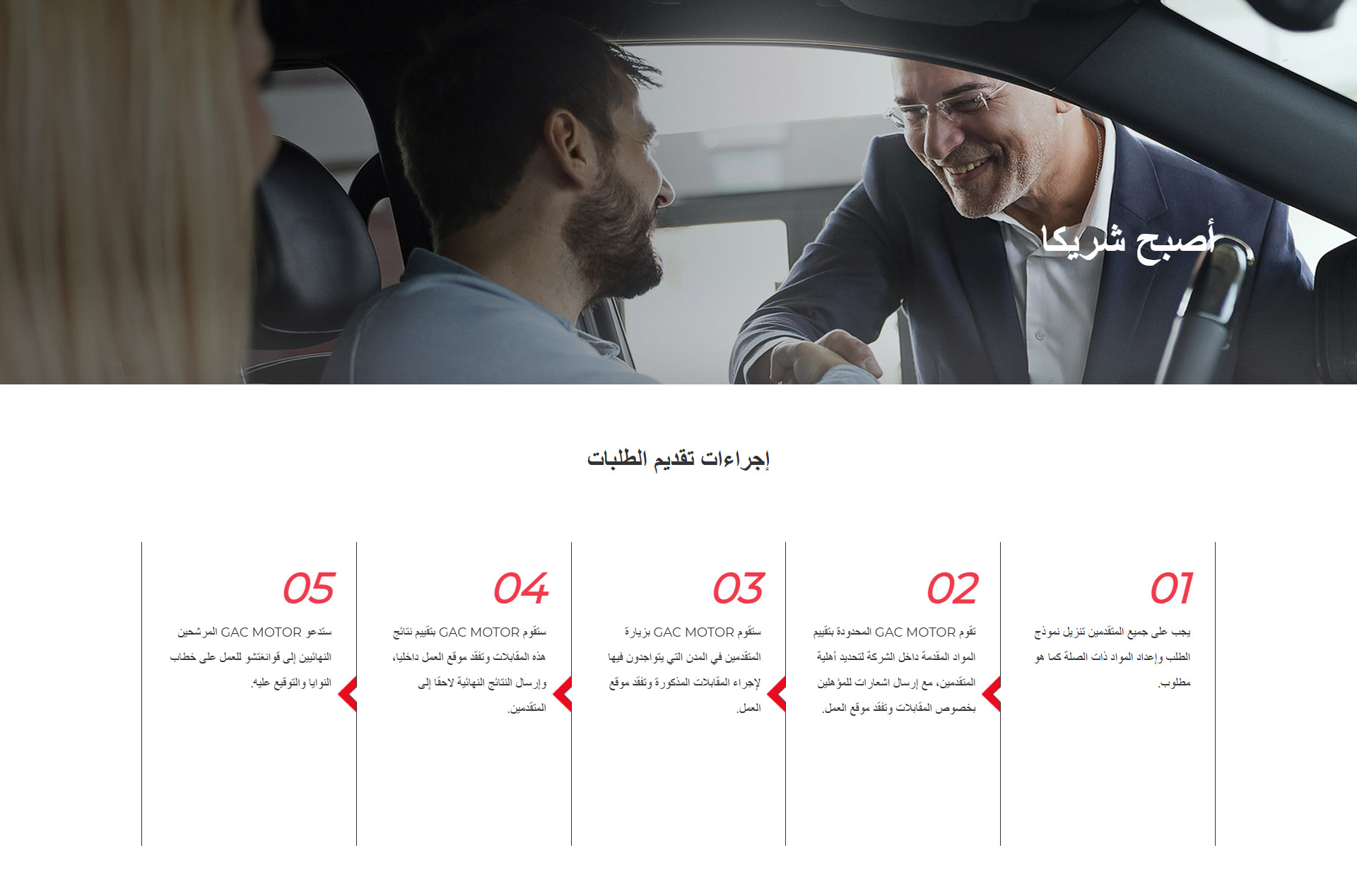 إجراءات التقديم 1. يجب على جميع المتقدمين تنزيل استمارة التقديم وإعداد المواد ذات الصلة حسب المتطلبات. 2. ستقوم شركة GAC International بإجراء مراجعة داخلية للمواد المقدمة لتحديد مؤهلات المتقدمين، وإصدار دعوة للمقابلة وإشعار فحص الموقع للموزعين المؤهلين. 3. ستقوم شركة GAC International بزيارة دولة المتقدم لإجراء فحص ميداني وإجراء مفاوضات تجارية معمقة معه. 4. ستقوم شركة GAC International بتقييم الطلب داخليًا وتحديد الشركاء، ثم إرسال النتائج النهائية إلى المتقدم. 5. ستقوم شركة GAC International بتوقيع عقد التوزيع مع المتقدم الذي اجتاز التقييم الداخلي. نحن نسعى الآن لشركاء يتماشون مع قيمنا ويمتلكون خبرة مهنية مع استقرار مالي في صناعة السيارات في المناطق التالية: الإكوادور، كوبا، كولومبيا، فنزويلا، الأرجنتين، أوروغواي، البرازيل اليابان، كوريا، تايوان (الصين)، نيوزيلندا، باكستان إثيوبيا، الجزائر، كينيا، تنزانيا، المغرب، جمهورية أفريقيا الوسطى جورجيا، بيلاروسيا، طاجيكستان، قيرغيزستان، تركمانستان ألمانيا، فرنسا، إيطاليا، إسبانيا، المملكة المتحدة المكسيك